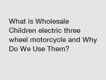What is Wholesale Children electric three wheel motorcycle and Why Do We Use Them?