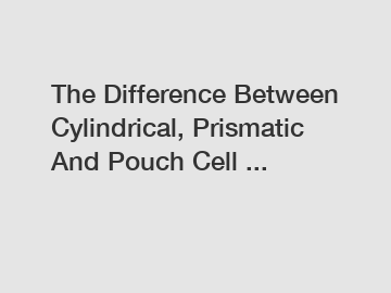The Difference Between Cylindrical, Prismatic And Pouch Cell ...