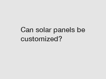 Can solar panels be customized?