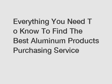 Everything You Need To Know To Find The Best Aluminum Products Purchasing Service