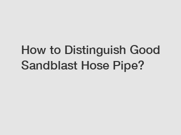 How to Distinguish Good Sandblast Hose Pipe?