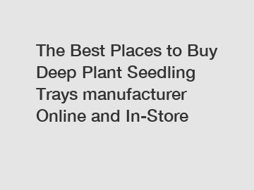 The Best Places to Buy Deep Plant Seedling Trays manufacturer Online and In-Store