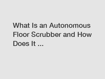 What Is an Autonomous Floor Scrubber and How Does It ...