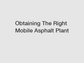 Obtaining The Right Mobile Asphalt Plant