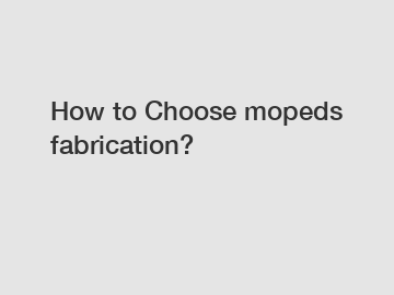 How to Choose mopeds fabrication?