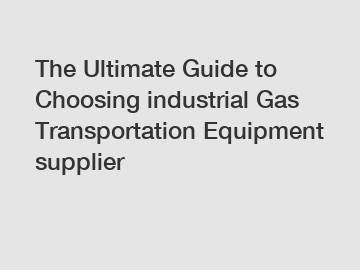 The Ultimate Guide to Choosing industrial Gas Transportation Equipment supplier