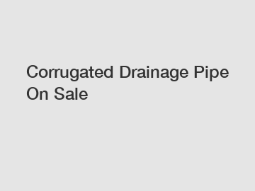 Corrugated Drainage Pipe On Sale