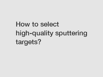 How to select high-quality sputtering targets?