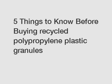 5 Things to Know Before Buying recycled polypropylene plastic granules