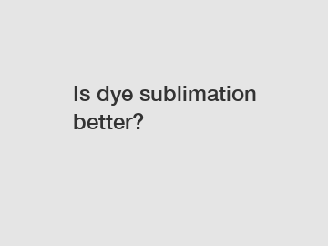 Is dye sublimation better?