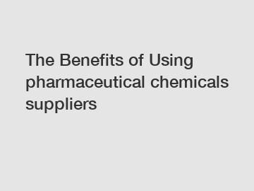 The Benefits of Using pharmaceutical chemicals suppliers