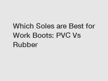 Which Soles are Best for Work Boots: PVC Vs Rubber