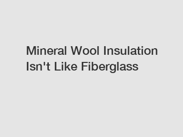 Mineral Wool Insulation Isn't Like Fiberglass