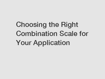 Choosing the Right Combination Scale for Your Application