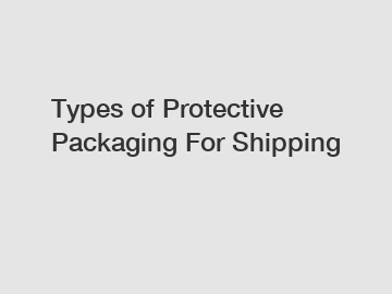 Types of Protective Packaging For Shipping