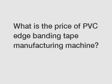 What is the price of PVC edge banding tape manufacturing machine?