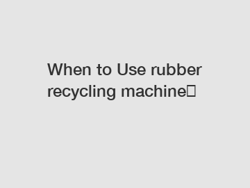 When to Use rubber recycling machine？