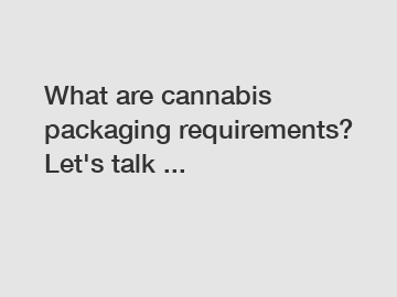 What are cannabis packaging requirements? Let's talk ...