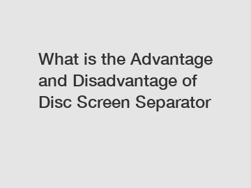 What is the Advantage and Disadvantage of  Disc Screen Separator