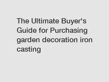 The&nbsp;Ultimate&nbsp;Buyer's&nbsp;Guide&nbsp;for&nbsp;Purchasing&nbsp;garden decoration iron casting