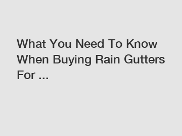 What You Need To Know When Buying Rain Gutters For ...