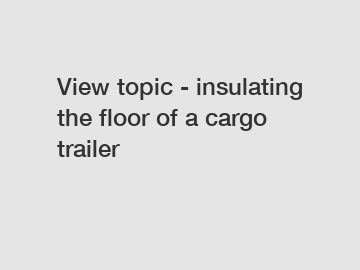 View topic - insulating the floor of a cargo trailer