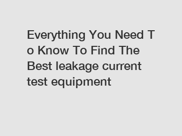 Everything&nbsp;You&nbsp;Need&nbsp;To&nbsp;Know&nbsp;To&nbsp;Find&nbsp;The&nbsp;Best&nbsp;leakage current test equipment