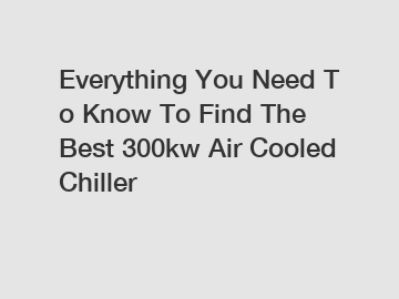 Everything&nbsp;You&nbsp;Need&nbsp;To&nbsp;Know&nbsp;To&nbsp;Find&nbsp;The&nbsp;Best&nbsp;300kw Air Cooled Chiller