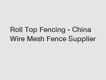 Roll Top Fencing - China Wire Mesh Fence Supplier