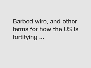 Barbed wire, and other terms for how the US is fortifying ...