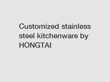 Customized stainless steel kitchenware by HONGTAI