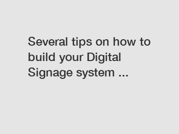 Several tips on how to build your Digital Signage system ...