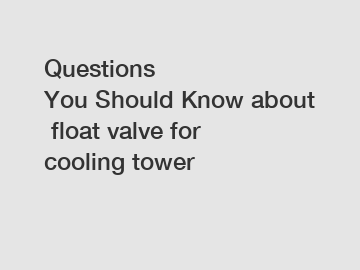 Questions You&nbsp;Should&nbsp;Know&nbsp;about&nbsp;float valve for cooling tower