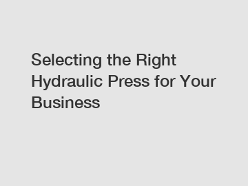 Selecting the Right Hydraulic Press for Your Business