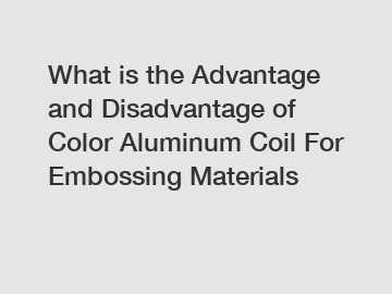 What is the Advantage and Disadvantage of  Color Aluminum Coil For Embossing Materials