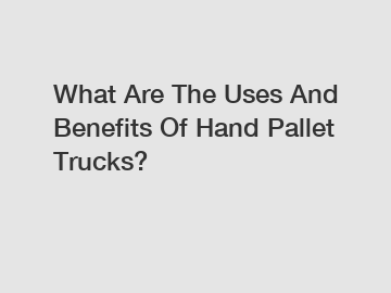 What Are The Uses And Benefits Of Hand Pallet Trucks?
