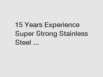 15 Years Experience Super Strong Stainless Steel ...