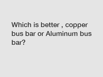 Which is better , copper bus bar or Aluminum bus bar?