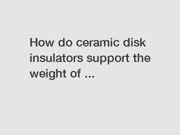 How do ceramic disk insulators support the weight of ...