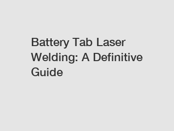 Battery Tab Laser Welding: A Definitive Guide