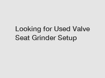 Looking for Used Valve Seat Grinder Setup