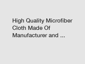 High Quality Microfiber Cloth Made Of Manufacturer and ... High Quality Microfiber Cloth Made Of Manufacturer and ...