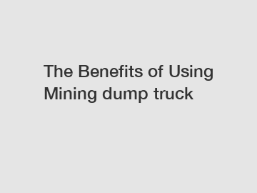 The Benefits of Using Mining dump truck