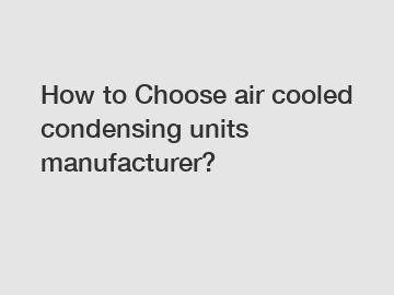 How to Choose air cooled condensing units manufacturer?