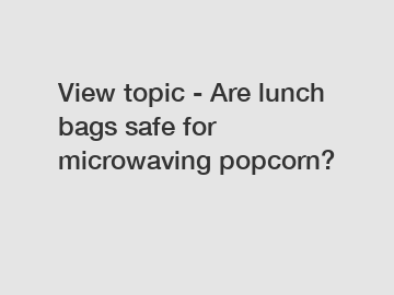 View topic - Are lunch bags safe for microwaving popcorn?