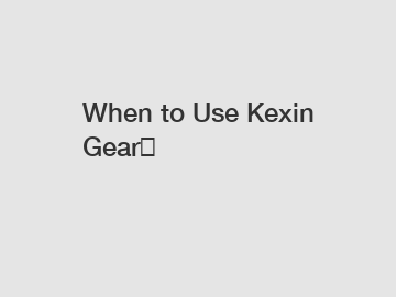 When to Use Kexin Gear？