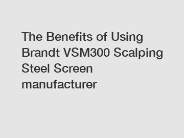 The Benefits of Using Brandt VSM300 Scalping Steel Screen manufacturer