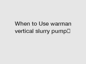 When to Use warman vertical slurry pump？