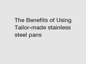 The Benefits of Using Tailor-made stainless steel pans