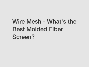 Wire Mesh - What's the Best Molded Fiber Screen?